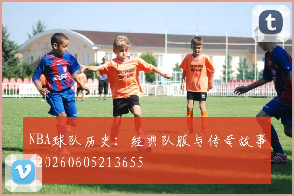 NBA球队历史:经典队服与传奇故事_20260605213655