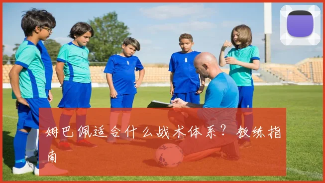 姆巴佩适合什么战术体系？教练指南
