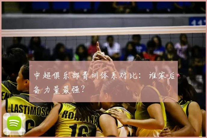 中超俱乐部青训体系对比：谁家后备力量最强？
