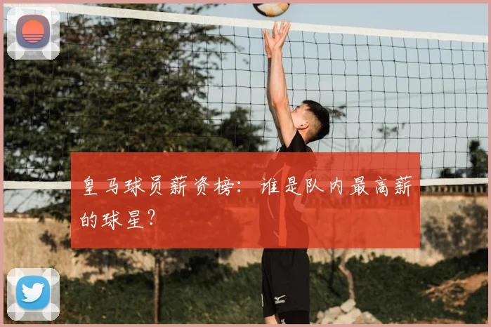 皇马球员薪资榜：谁是队内最高薪的球星？