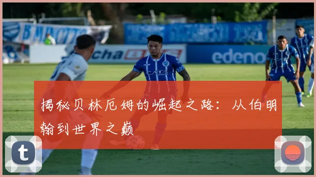 揭秘贝林厄姆的崛起之路：从伯明翰到世界之巅