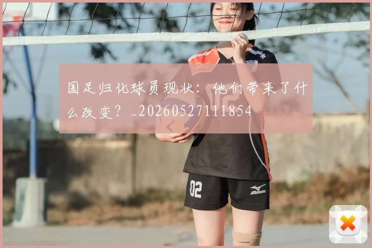 国足归化球员现状：他们带来了什么改变？_20260527111854