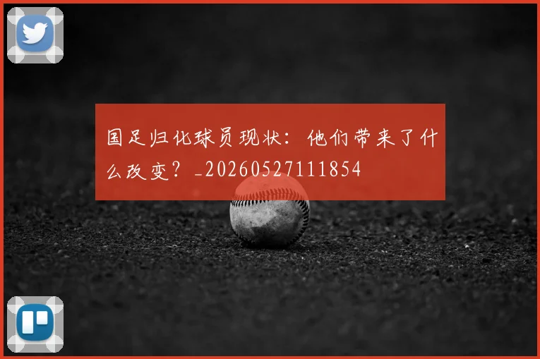 国足归化球员现状:他们带来了什么改变?_20260527111854