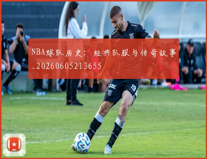 NBA球队历史：经典队服与传奇故事_20260605213655