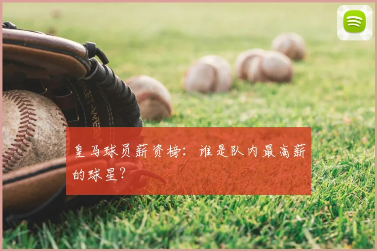 皇马球员薪资榜:谁是队内最高薪的球星?