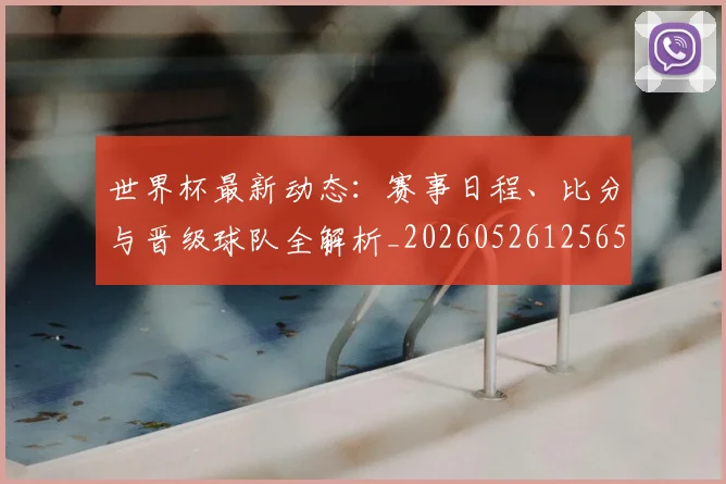 世界杯最新动态:赛事日程、比分与晋级球队全解析_20260526125656